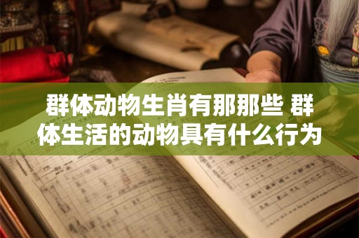 群体动物生肖有那那些 群体生活的动物具有什么行为