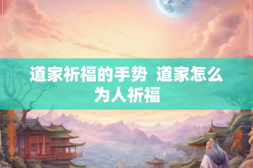 道家祈福的手势  道家怎么为人祈福