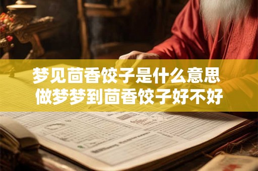 梦见茴香饺子是什么意思 做梦梦到茴香饺子好不好