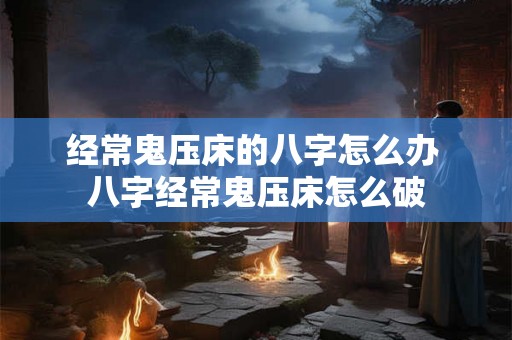 经常鬼压床的八字怎么办 八字经常鬼压床怎么破