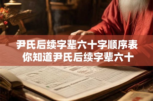 尹氏后续字辈六十字顺序表 你知道尹氏后续字辈六十字顺序表是什么吗