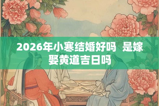 2026年小寒结婚好吗 是嫁娶黄道吉日吗 2026年小寒结婚好吗 是嫁娶黄道吉日吗