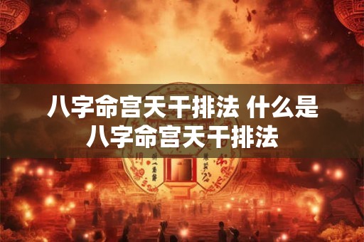 八字命宫天干排法 什么是八字命宫天干排法
