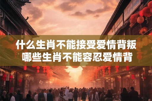 什么生肖不能接受爱情背叛 哪些生肖不能容忍爱情背叛