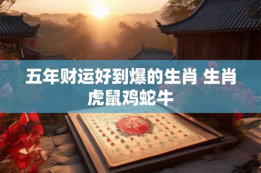 五年财运好到爆的生肖 生肖虎鼠鸡蛇牛