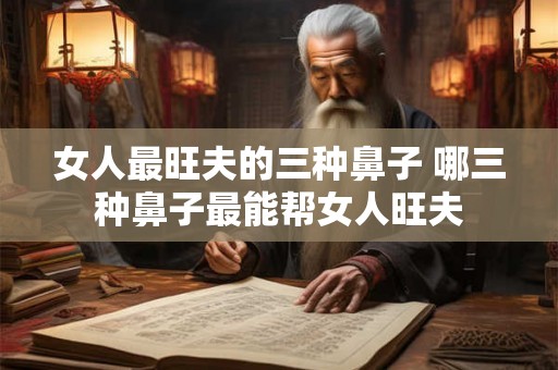 女人最旺夫的三种鼻子 哪三种鼻子最能帮女人旺夫
