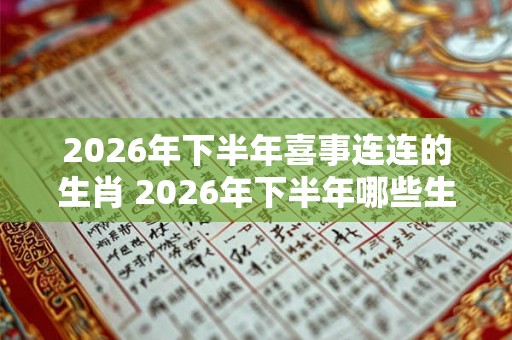 2026年下半年喜事连连的生肖 2026年下半年哪些生肖喜事连连 2026年下半年喜事连连的生肖 2026年下半年哪些生肖喜事连连