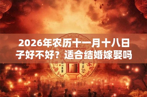 2026年农历十一月十八日子好不好？适合结婚嫁娶吗？
