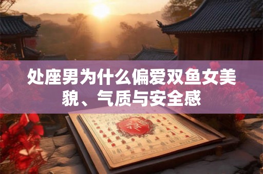 处座男为什么偏爱双鱼女美貌、气质与安全感