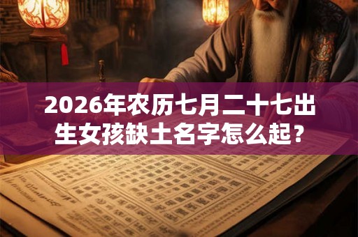 2026年农历七月二十七出生女孩缺土名字怎么起？