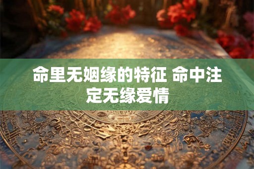 命里无姻缘的特征 命中注定无缘爱情 命里无姻缘的特征 命中注定无缘爱情