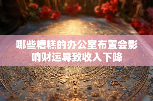 哪些糟糕的办公室布置会影响财运导致收入下降