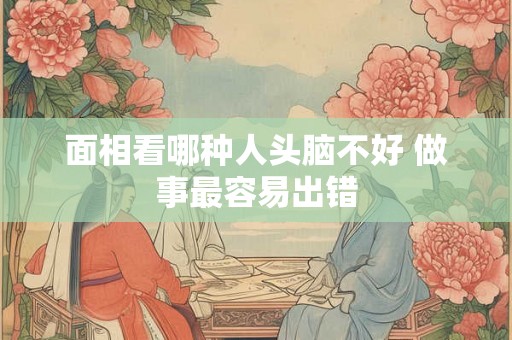 面相看哪种人头脑不好 做事最容易出错