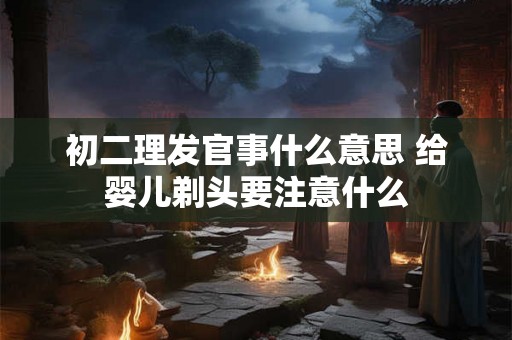 初二理发官事什么意思 给婴儿剃头要注意什么