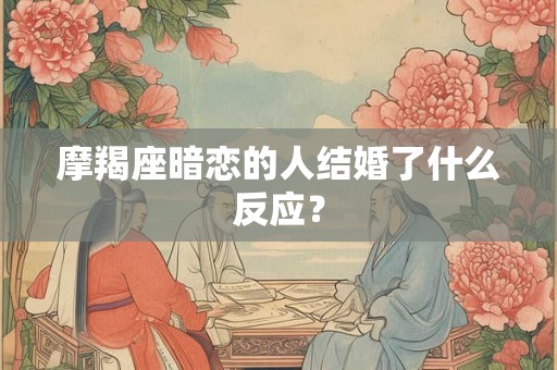 摩羯座暗恋的人结婚了什么反应？