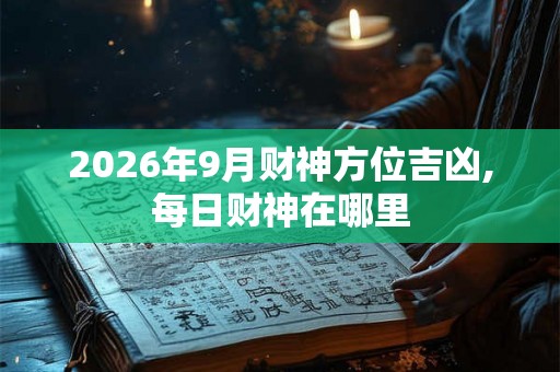 2026年9月财神方位吉凶,每日财神在哪里
