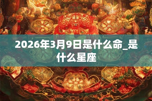 2026年3月9日是什么命_是什么星座