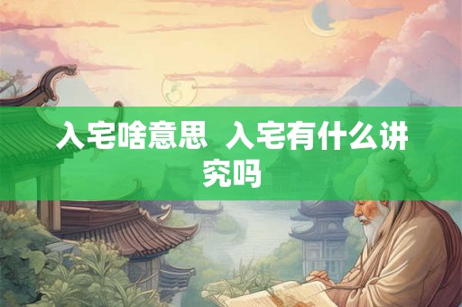 入宅啥意思 入宅有什么讲究吗 入宅啥意思 入宅有什么讲究吗