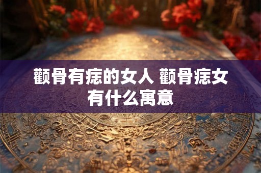 颧骨有痣的女人 颧骨痣女有什么寓意