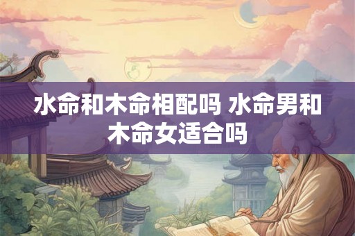 水命和木命相配吗 水命男和木命女适合吗
