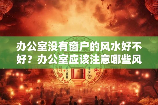 办公室没有窗户的风水好不好？办公室应该注意哪些风水问题？