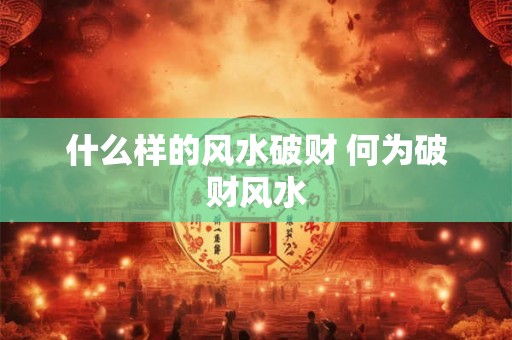 什么样的风水破财 何为破财风水