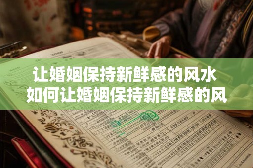 让婚姻保持新鲜感的风水 如何让婚姻保持新鲜感的风水 让婚姻保持新鲜感的风水 如何让婚姻保持新鲜感的风水