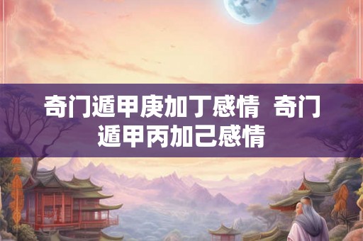 奇门遁甲庚加丁感情  奇门遁甲丙加己感情
