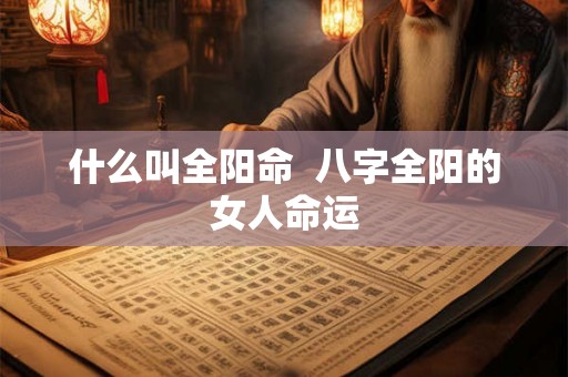 什么叫全阳命  八字全阳的女人命运