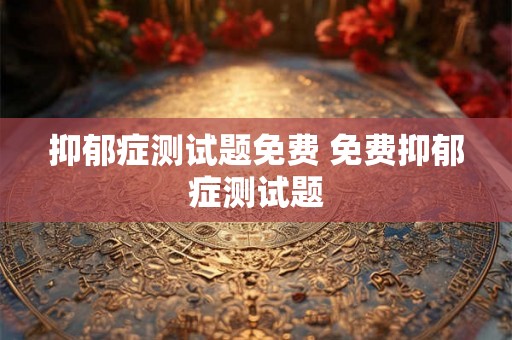 抑郁症测试题免费 免费抑郁症测试题