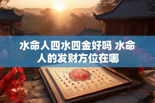 水命人四水四金好吗 水命人的发财方位在哪