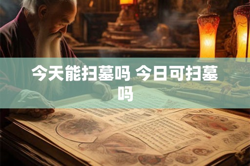 今天能扫墓吗 今日可扫墓吗