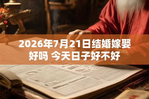 2026年7月21日结婚嫁娶好吗 今天日子好不好