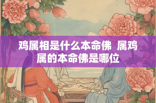 鸡属相是什么本命佛  属鸡属的本命佛是哪位