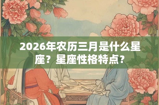 2026年农历三月是什么星座？星座性格特点？