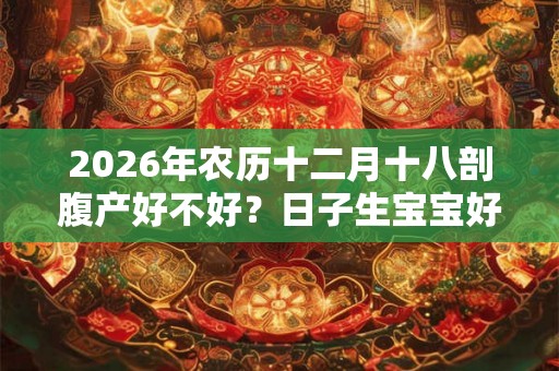 2026年农历十二月十八剖腹产好不好？日子生宝宝好吗？