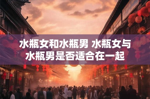水瓶女和水瓶男 水瓶女与水瓶男是否适合在一起