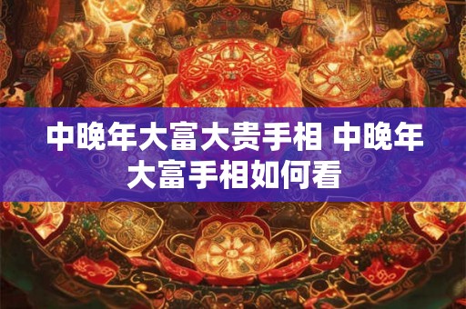 中晚年大富大贵手相 中晚年大富手相如何看