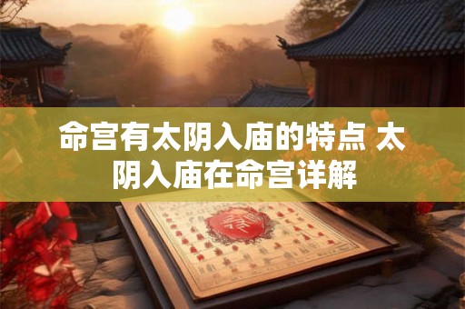 命宫有太阴入庙的特点 太阴入庙在命宫详解