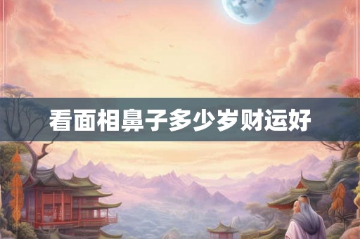 看面相鼻子多少岁财运好 看面相鼻子多少岁财运好