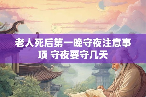 老人死后第一晚守夜注意事项 守夜要守几天 老人死后第一晚守夜注意事项 守夜要守几天