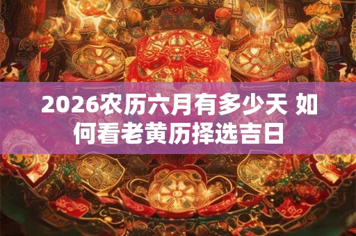 2026农历六月有多少天 如何看老黄历择选吉日