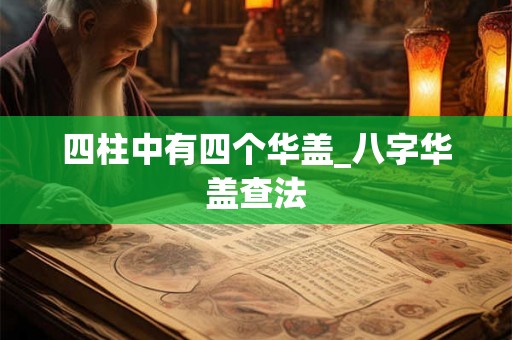 四柱中有四个华盖_八字华盖查法 四柱中有四个华盖_八字华盖查法