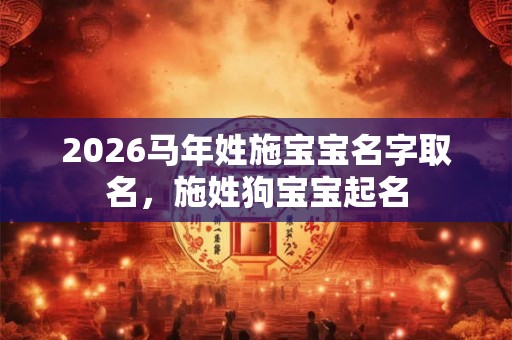 2026马年姓施宝宝名字取名，施姓狗宝宝起名