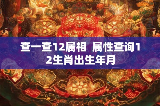 查一查12属相  属性查询12生肖出生年月