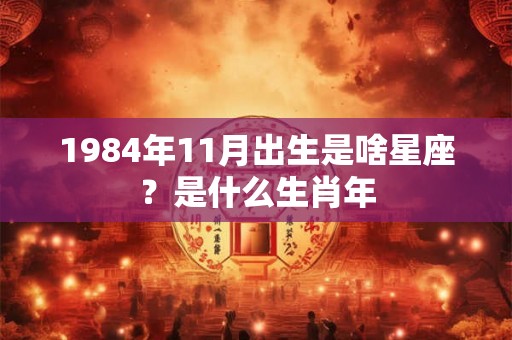 1984年11月出生是啥星座?是什么生肖年 1984年11月出生是啥星座?是什么生肖年
