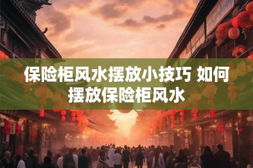 保险柜风水摆放小技巧 如何摆放保险柜风水