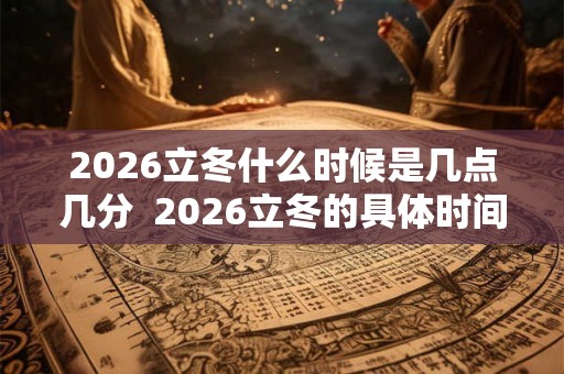 2026立冬什么时候是几点几分  2026立冬的具体时间