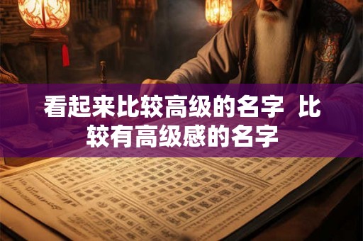 看起来比较高级的名字 比较有高级感的名字 看起来比较高级的名字 比较有高级感的名字