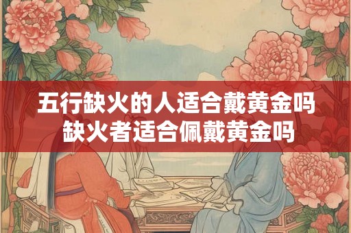 五行缺火的人适合戴黄金吗 缺火者适合佩戴黄金吗